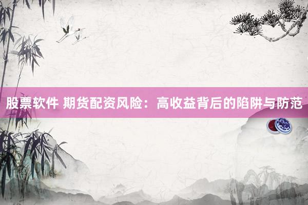 股票软件 期货配资风险：高收益背后的陷阱与防范