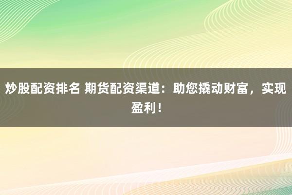 炒股配资排名 期货配资渠道：助您撬动财富，实现盈利！