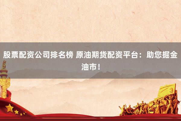 股票配资公司排名榜 原油期货配资平台：助您掘金油市！