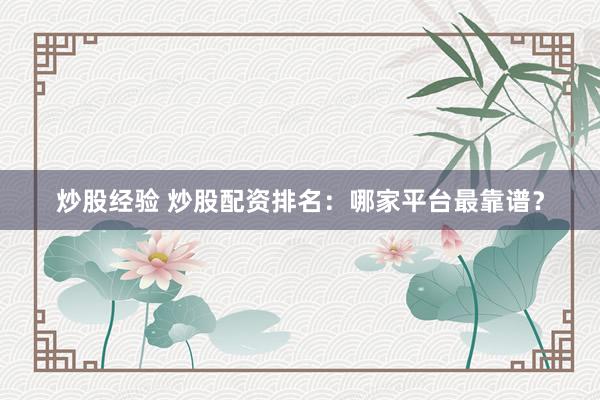 炒股经验 炒股配资排名：哪家平台最靠谱？
