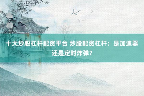 十大炒股杠杆配资平台 炒股配资杠杆：是加速器还是定时炸弹？