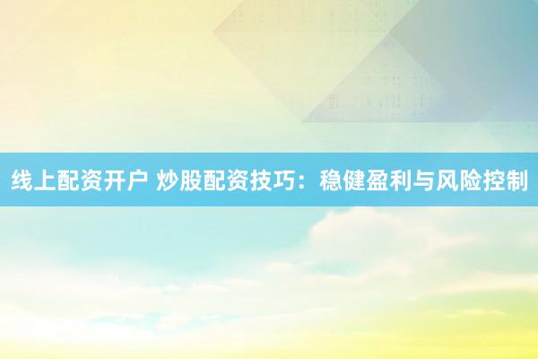 线上配资开户 炒股配资技巧：稳健盈利与风险控制