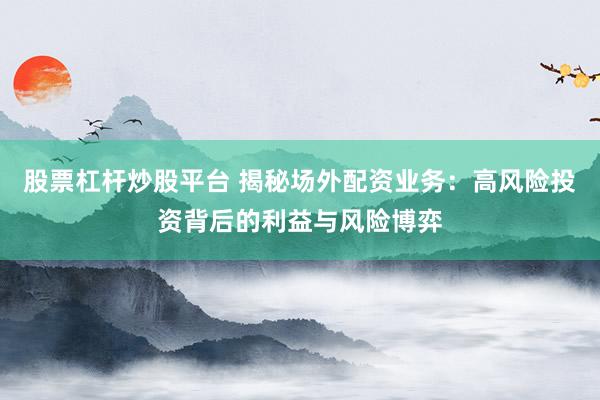 股票杠杆炒股平台 揭秘场外配资业务：高风险投资背后的利益与风险博弈