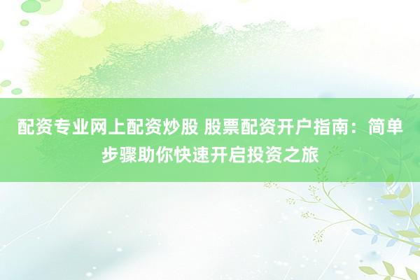 配资专业网上配资炒股 股票配资开户指南：简单步骤助你快速开启投资之旅
