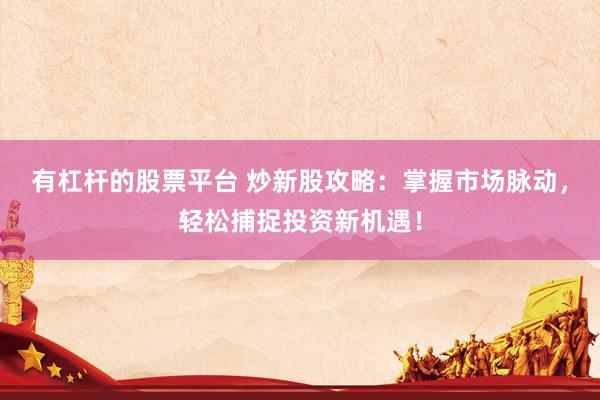 有杠杆的股票平台 炒新股攻略：掌握市场脉动，轻松捕捉投资新机遇！