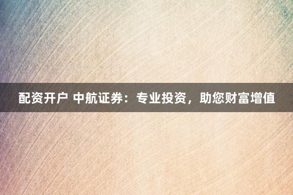 配资开户 中航证券：专业投资，助您财富增值