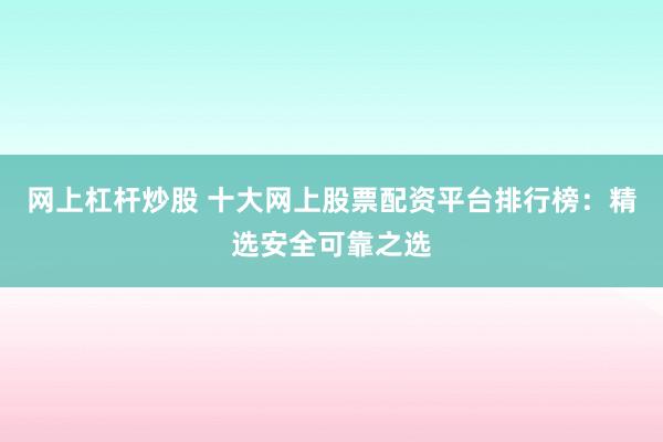 网上杠杆炒股 十大网上股票配资平台排行榜：精选安全可靠之选
