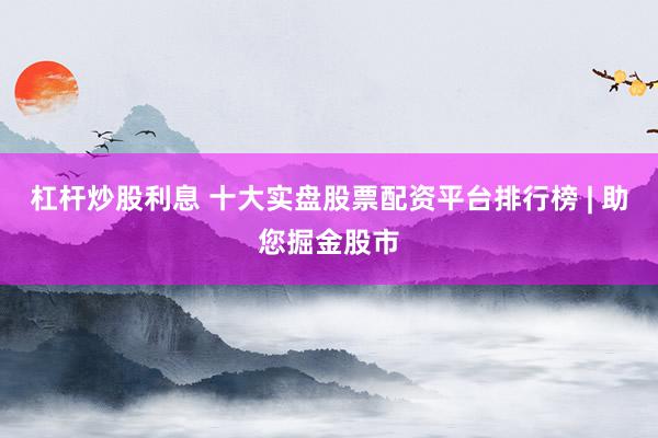 杠杆炒股利息 十大实盘股票配资平台排行榜 | 助您掘金股市