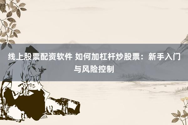 线上股票配资软件 如何加杠杆炒股票：新手入门与风险控制
