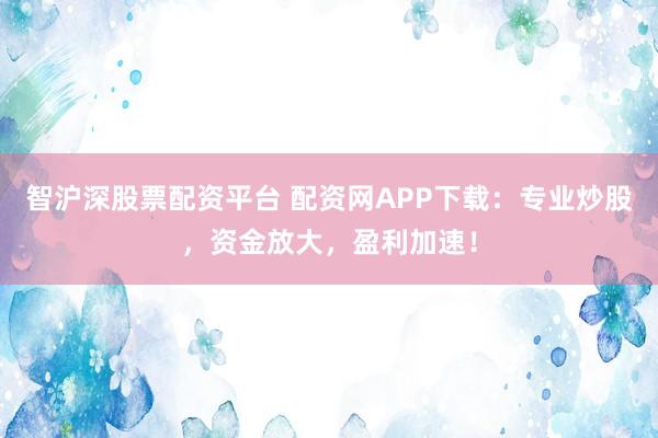 智沪深股票配资平台 配资网APP下载：专业炒股，资金放大，盈利加速！