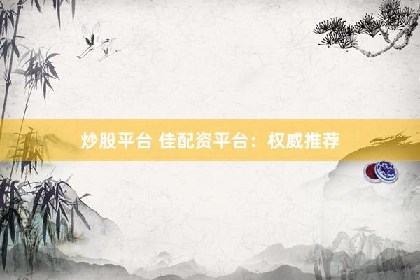 炒股平台 佳配资平台：权威推荐