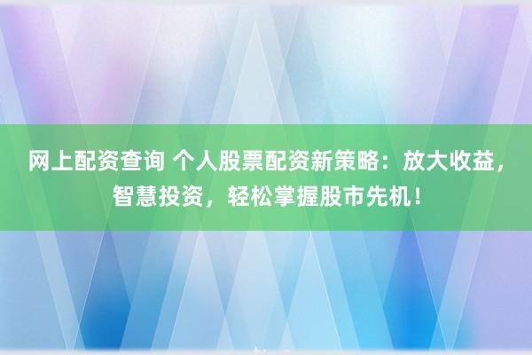 网上配资查询 个人股票配资新策略：放大收益，智慧投资，轻松掌握股市先机！