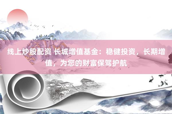 线上炒股配资 长城增值基金：稳健投资，长期增值，为您的财富保驾护航