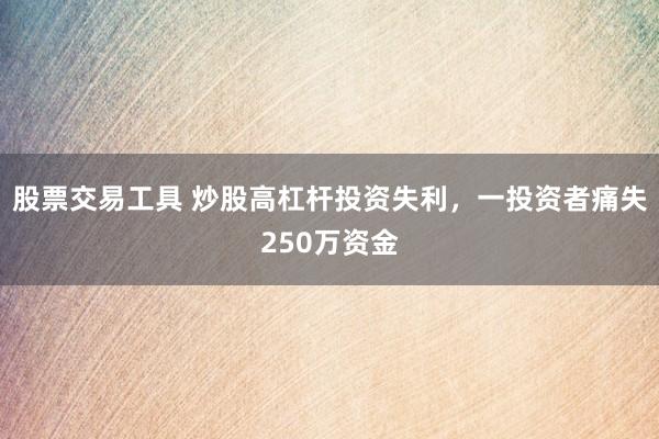 股票交易工具 炒股高杠杆投资失利，一投资者痛失250万资金