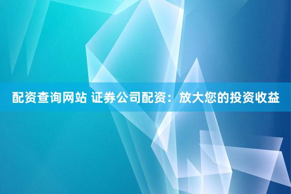 配资查询网站 证券公司配资：放大您的投资收益
