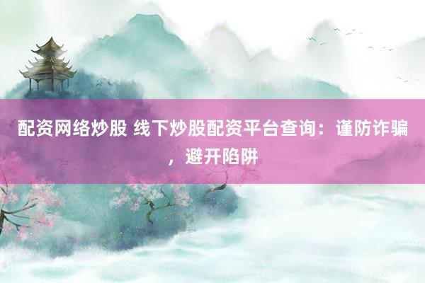配资网络炒股 线下炒股配资平台查询：谨防诈骗，避开陷阱