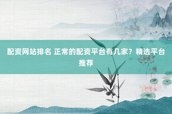 配资网站排名 正常的配资平台有几家？精选平台推荐