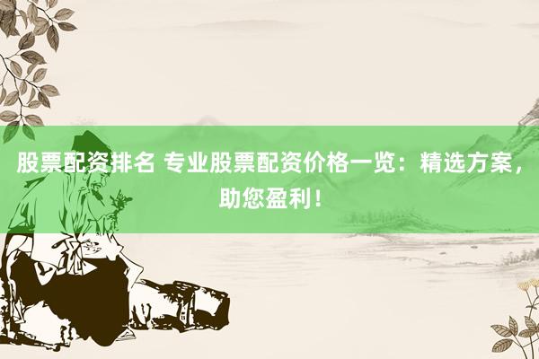 股票配资排名 专业股票配资价格一览：精选方案，助您盈利！