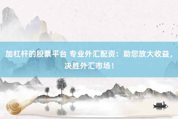 加杠杆的股票平台 专业外汇配资：助您放大收益，决胜外汇市场！