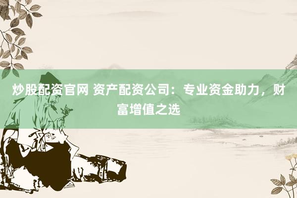 炒股配资官网 资产配资公司：专业资金助力，财富增值之选