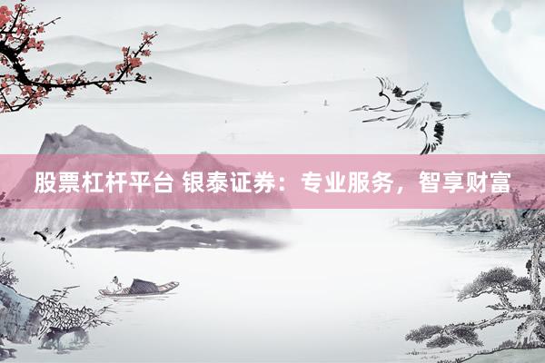 股票杠杆平台 银泰证券：专业服务，智享财富