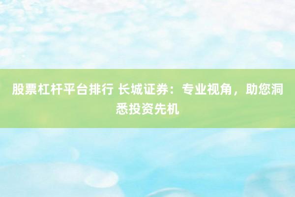 股票杠杆平台排行 长城证券：专业视角，助您洞悉投资先机