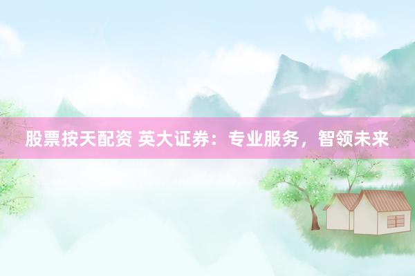 股票按天配资 英大证券：专业服务，智领未来