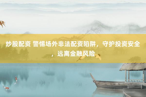 炒股配资 警惕场外非法配资陷阱，守护投资安全，远离金融风险