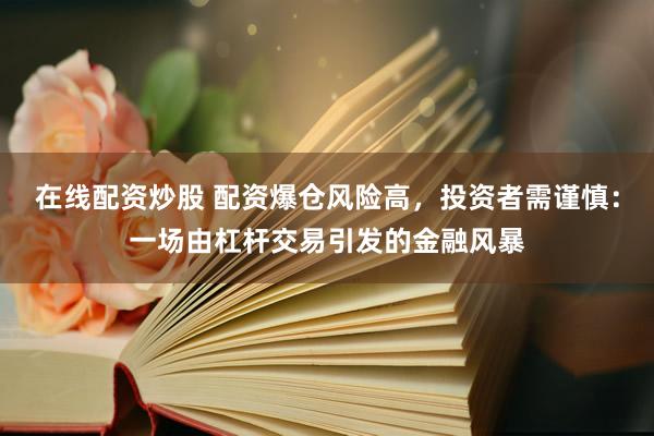 在线配资炒股 配资爆仓风险高，投资者需谨慎：一场由杠杆交易引发的金融风暴