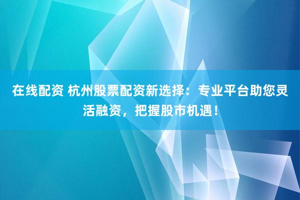 在线配资 杭州股票配资新选择：专业平台助您灵活融资，把握股市机遇！