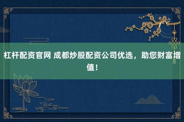 杠杆配资官网 成都炒股配资公司优选，助您财富增值！