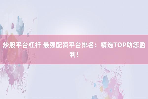 炒股平台杠杆 最强配资平台排名：精选TOP助您盈利！