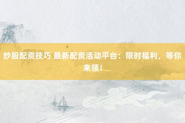 炒股配资技巧 最新配资活动平台：限时福利，等你来领！