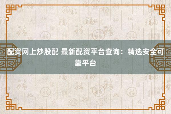 配资网上炒股配 最新配资平台查询：精选安全可靠平台