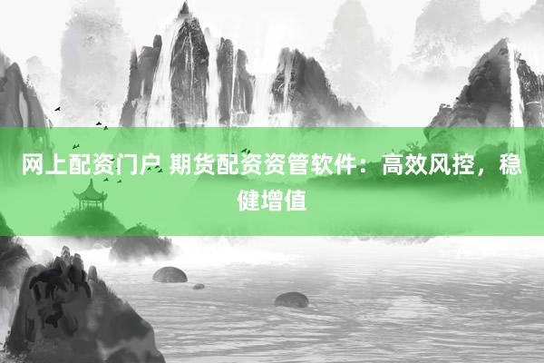 网上配资门户 期货配资资管软件：高效风控，稳健增值