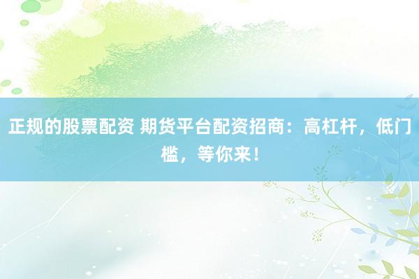 正规的股票配资 期货平台配资招商：高杠杆，低门槛，等你来！