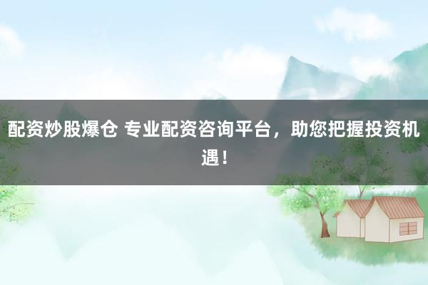 配资炒股爆仓 专业配资咨询平台，助您把握投资机遇！