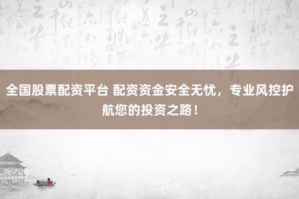 全国股票配资平台 配资资金安全无忧，专业风控护航您的投资之路！