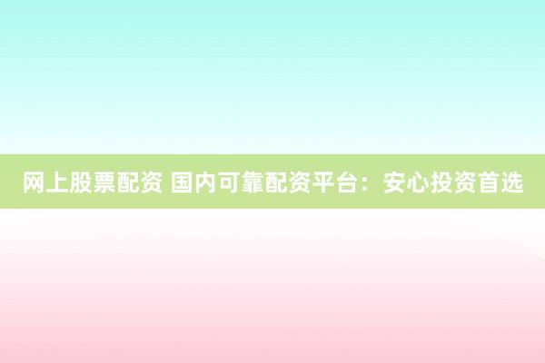 网上股票配资 国内可靠配资平台：安心投资首选