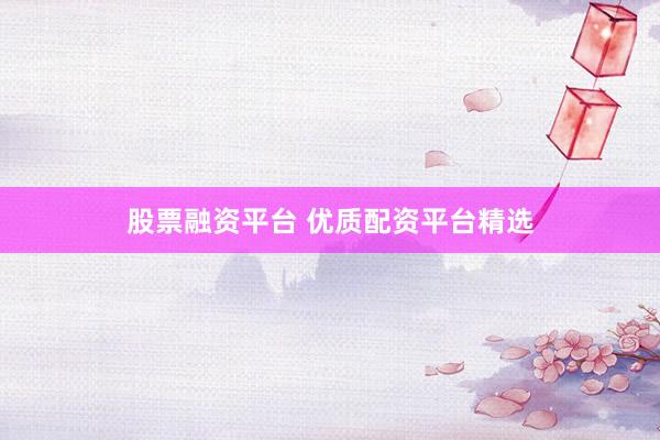 股票融资平台 优质配资平台精选