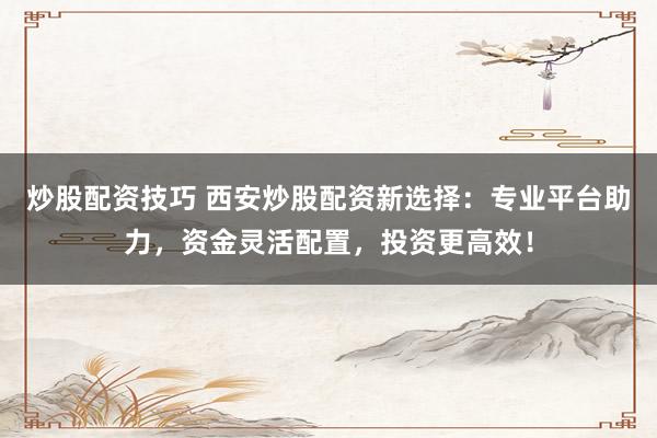 炒股配资技巧 西安炒股配资新选择：专业平台助力，资金灵活配置，投资更高效！