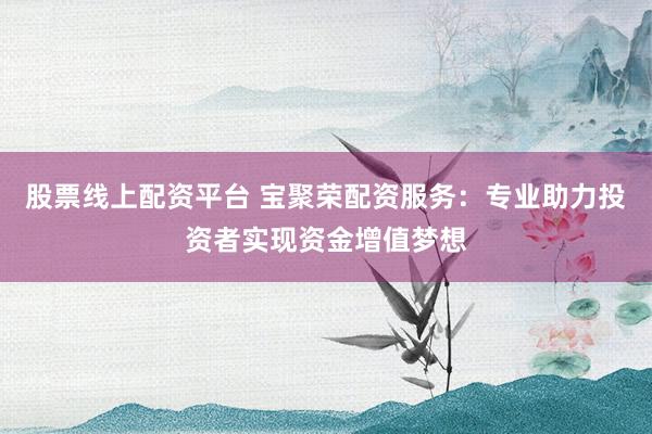 股票线上配资平台 宝聚荣配资服务：专业助力投资者实现资金增值梦想