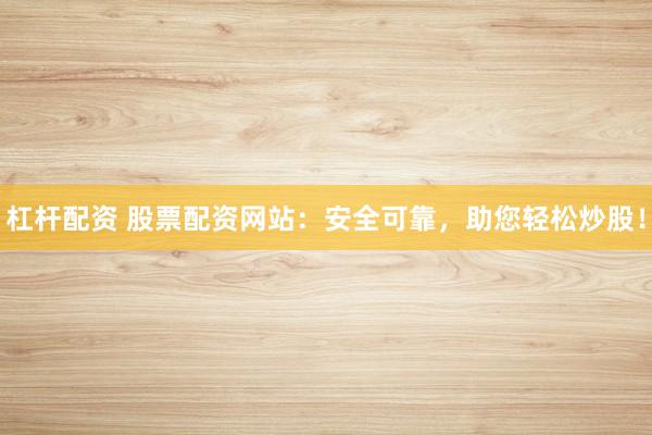 杠杆配资 股票配资网站：安全可靠，助您轻松炒股！