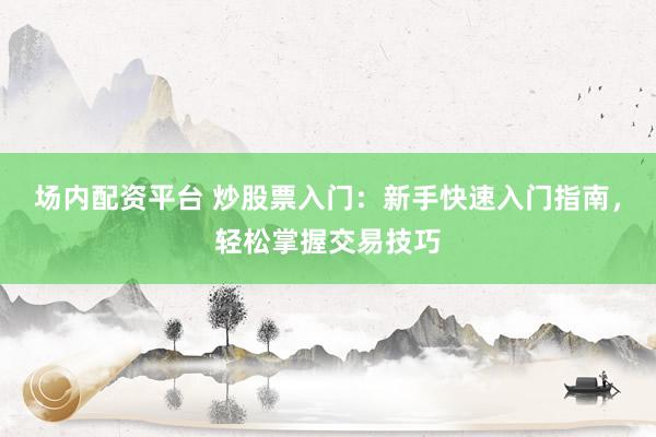 场内配资平台 炒股票入门：新手快速入门指南，轻松掌握交易技巧