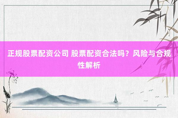 正规股票配资公司 股票配资合法吗？风险与合规性解析
