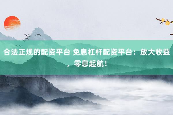 合法正规的配资平台 免息杠杆配资平台:放大收益,零息起航!