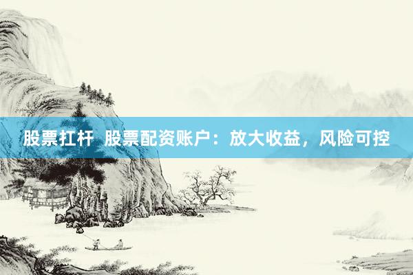 股票扛杆  股票配资账户：放大收益，风险可控
