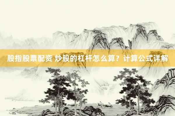 股指股票配资 炒股的杠杆怎么算？计算公式详解