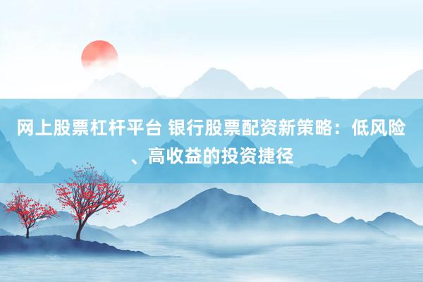 网上股票杠杆平台 银行股票配资新策略:低风险、高收益的投资捷径