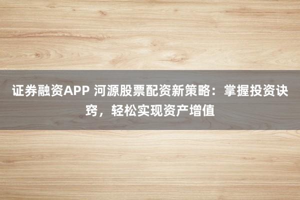 证券融资APP 河源股票配资新策略：掌握投资诀窍，轻松实现资产增值